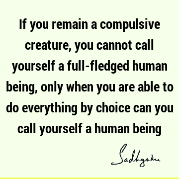 Wisdom Quotes : Freedom, being human, choice, Compulsion Quote