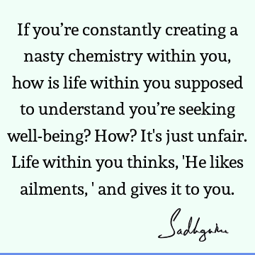 stand you’re seeking well-being? How? It's just unfair. Life within you thinks, 'He likes ailments,' and gives it to you. : Life, health, body-mind, well being Quote