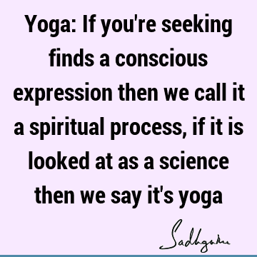 seeking Quotes : yoga, consciousness, spiritual science, spiritual process Quote