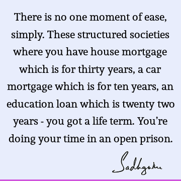 ch is for thirty years, a car mortgage which is for ten years, an education loan which is twenty two years - you got a life term. You’re doing your time in an open prison. : Funny, Life, Truth, reality Quote