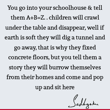 well if earth is soft they will dig a tunnel and go away, that is why they fixed
concrete floors, but you tell them a story they will burrow themselves from their homes and come and pop up and sit here : Education, Funny, children Quote