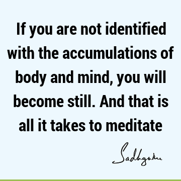 s all it takes to meditate : Life, meditation, body-mind, identity Quote