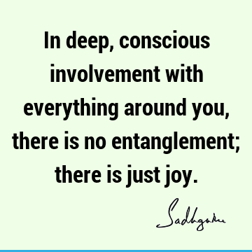 involvement Quotes : joy, consciousness Quote