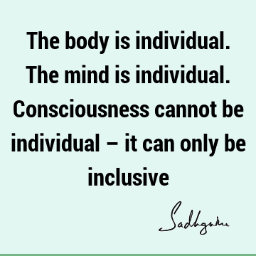 mind Quotes : inclusiveness, consciousness, body Quote