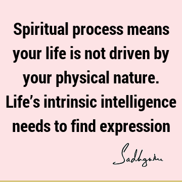 intelligence Quotes : Life, Nature, spirituality, spiritual process Quote