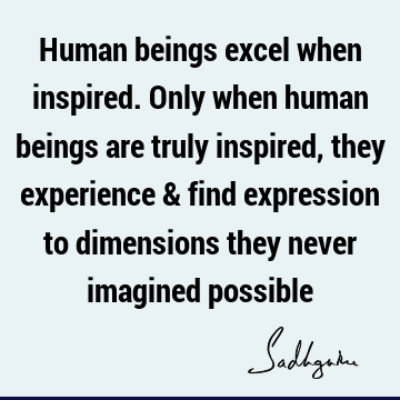 expression to dimensions they never imagined possible : experience, being human Quote