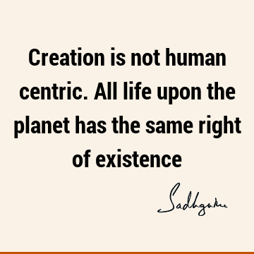 creation Quotes : Life, Short, being human, existence Quote
