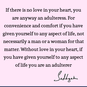 have given yourself to any aspect of life, not necessarily a man or a woman for that matter. Without love in your heart, if you have given yourself to any aspect of life you are an adulterer : Life, Love, Philosophy Quote