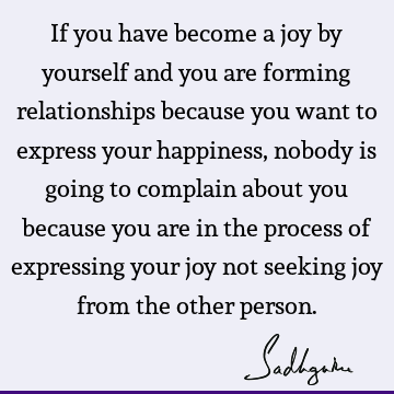 our happiness, nobody is going to complain about you because you are in the process of expressing your joy not seeking joy from the other person. : Happiness, Relationship, joy Quote