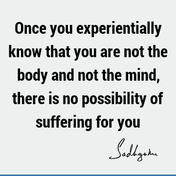 experience Quotes : body-mind, suffering, spiritual science Quote
