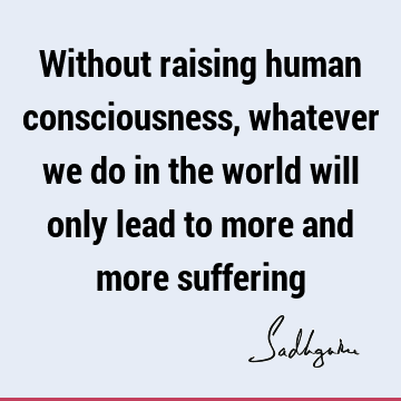 suffering Quotes : being human, consciousness Quote