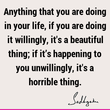 it’s happening to you unwillingly, it's a horrible thing. : choice, joy, willingness Quote