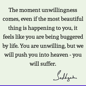 you are being buggered by life. You are unwilling, but we will push you into heaven - you will suffer. : Life, suffering, willingness Quote