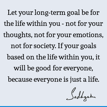 ot for society. If your goals based on the life within you, it will be good for everyone, because everyone is just a life. : Life, emotion, thought, society Quote