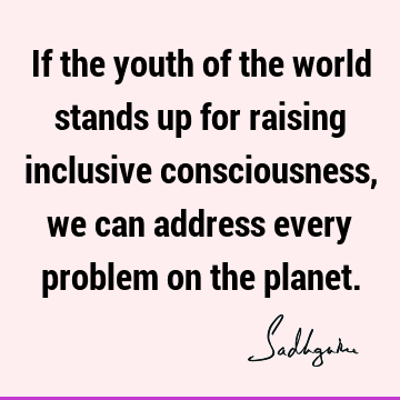 problems Quotes : Inspirational, Youth, inclusiveness, consciousness Quote