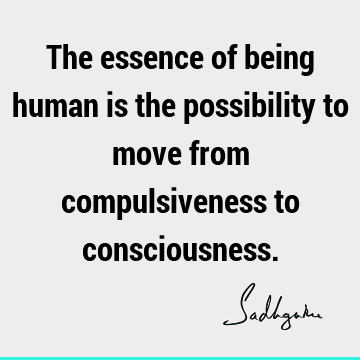 possibility Quotes : Short, being human, Compulsion, consciousness Quote