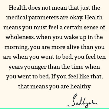  sense of wholeness. when you wake up in the morning, you are more alive than you are when you went to bed, you feel ten years younger than the time when you went to bed. If you feel like that, that means you are healthy : Life, health Quote