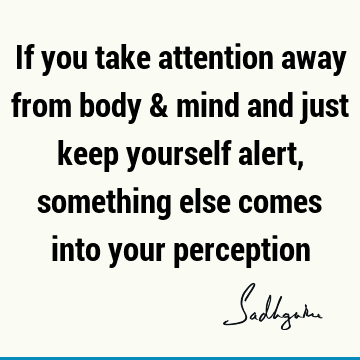 perception Quotes : body-mind, awareness, mysticism, attention Quote