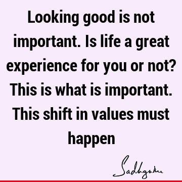  This shift in values must happen : Life, experience Quote