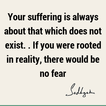 Fear Quotes : reality, suffering Quote