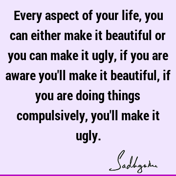 e you'll make it beautiful, if you are doing things compulsively, you'll make it ugly. : Freedom, Compulsion, awareness Quote