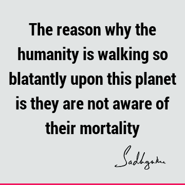Wisdom Quotes : humanity, awareness Quote