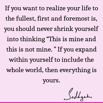 self into thinking “This is mine and this is not mine.” If you expand within yourself to include the whole world, then everything is yours. : Life, inclusiveness, world Quote