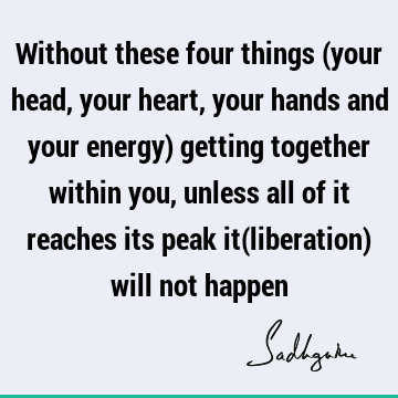 n you, unless all of it reaches its peak it(liberation) will not happen : yoga, liberation Quote