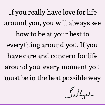 g around you. If you have care and concern for life around you, every moment you must be in the best possible way : Life, Love Quote