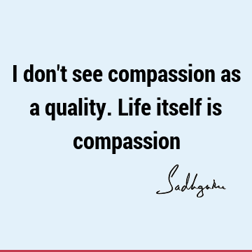 sadhguru Quotes : Life, compassion Quote