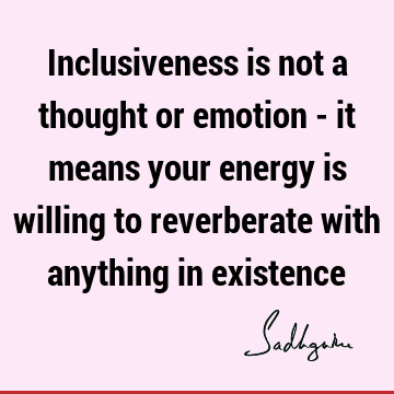 existence Quotes : emotion, thought, inclusiveness, energy Quote