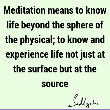 t at the surface but at the source : Life, experience, meditation, physicality Quote