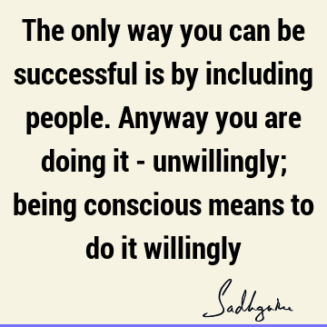 ing conscious means to do it willingly : Success, inclusiveness, willingness, people Quote