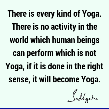 is not Yoga, if it is done in the right sense, it will become Yoga. : yoga Quote