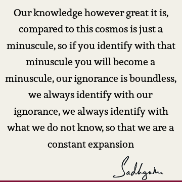 ith that minuscule you will become a minuscule, our ignorance is boundless, we always identify with our ignorance, we always identify with what we do not know, so that we are a constant expansion : ignorance, identity Quote