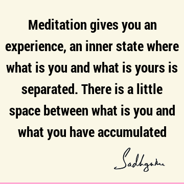  There is a little space between what is you and what you have accumulated : experience, meditation Quote