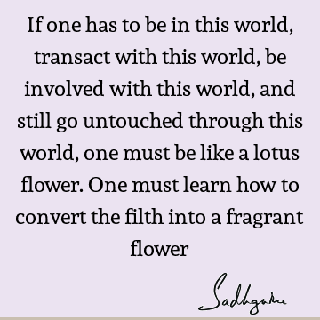 untouched through this world, one must be like a lotus flower. One must learn how to convert the filth into a fragrant flower : Wisdom, world Quote