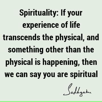 cal is happening, then we can say you are spiritual : Life, experience, spirituality, physicality Quote