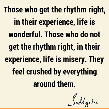 thm right, in their experience, life is misery. They feel crushed by everything around them. : Life, experience Quote