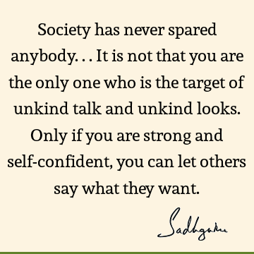 talk and unkind looks. Only if you are strong and self-confident, you can let others say what they want. : Inspirational, Truth, society Quote