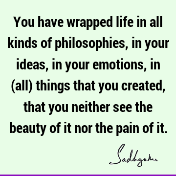  that you created, that you neither see the beauty of it nor the pain of it. : Life, Philosophy, emotion Quote