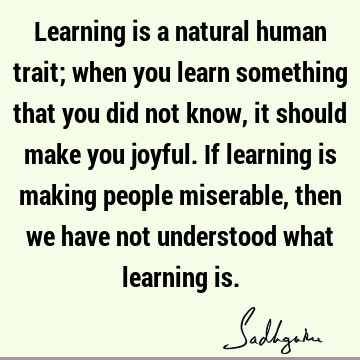 u joyful. If learning is making people miserable, then we have not understood what learning is. : Education, children Quote
