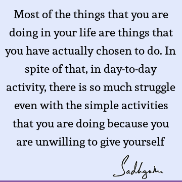 Most of the things that you are doing in your life are things that you have actually chosen to do. I