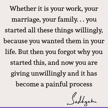 Whether it is your work, your marriage, your family... you started all these things willingly, becau