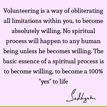 Volunteering is a way of obliterating all limitations within you, to become absolutely willing. No s