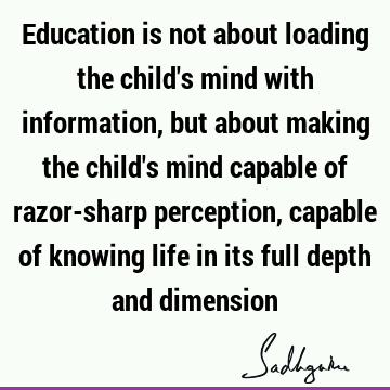 Education is not about loading the child's mind with information, but about making the child's mind 
