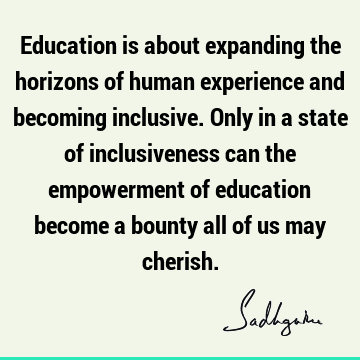 Education is about expanding the horizons of human experience and becoming inclusive. Only in a stat