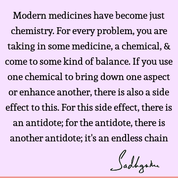 Modern medicines have become just chemistry. For every problem, you are taking in some medicine, a c