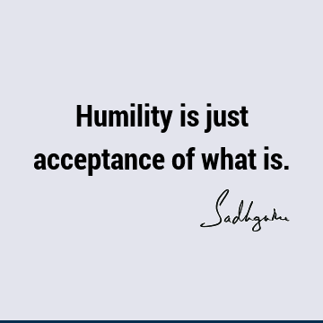 Humility is just acceptance of what is.