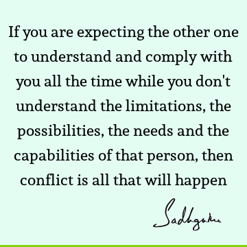 If you are expecting the other one to understand and comply with you all the time while you don't un